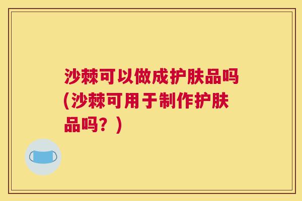 沙棘可以做成护肤品吗(沙棘可用于制作护肤品吗？)