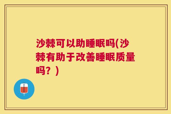 沙棘可以助睡眠吗(沙棘有助于改善睡眠质量吗？)