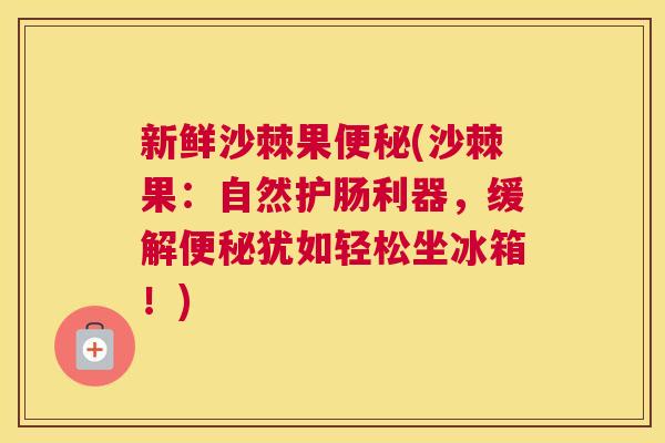 新鲜沙棘果便秘(沙棘果：自然护肠利器，缓解便秘犹如轻松坐冰箱！)