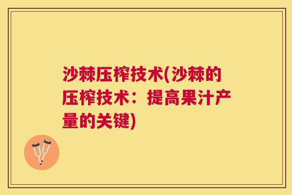 沙棘压榨技术(沙棘的压榨技术：提高果汁产量的关键)