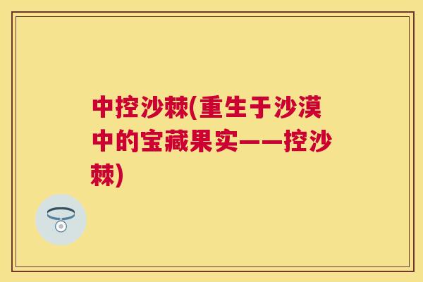 中控沙棘(重生于沙漠中的宝藏果实——控沙棘)