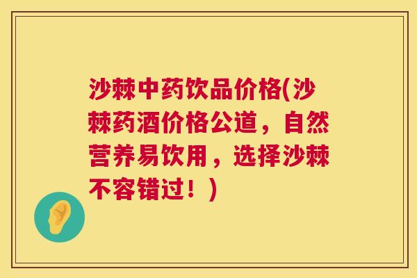 沙棘中药饮品价格(沙棘药酒价格公道，自然营养易饮用，选择沙棘不容错过！)