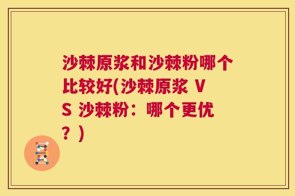 沙棘原浆和沙棘粉哪个比较好(沙棘原浆 VS 沙棘粉：哪个更优？)