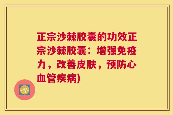 正宗沙棘胶囊的功效正宗沙棘胶囊：增强免疫力，改善皮肤，预防心血管疾病)