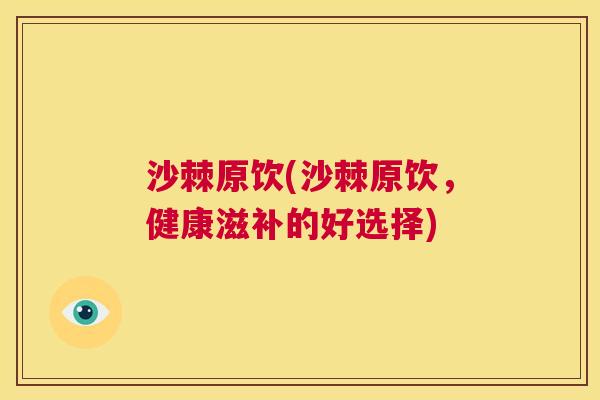 沙棘原饮(沙棘原饮，健康滋补的好选择)