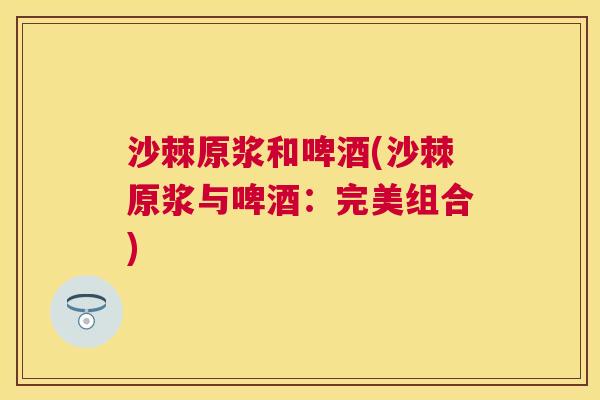 沙棘原浆和啤酒(沙棘原浆与啤酒：完美组合)