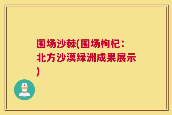 围场沙棘(围场枸杞：北方沙漠绿洲成果展示)