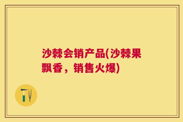 沙棘会销产品(沙棘果飘香，销售火爆)