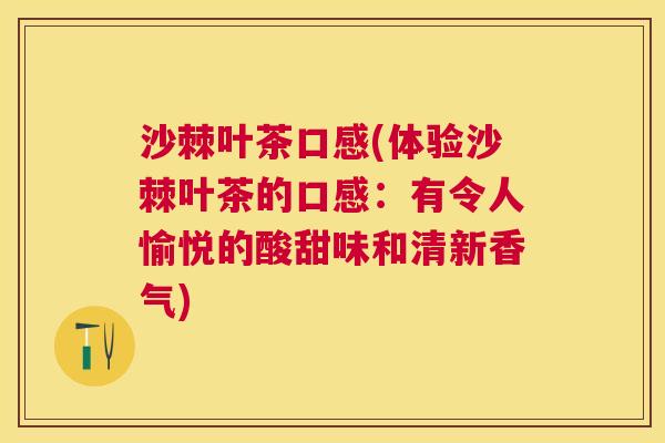 沙棘叶茶口感(体验沙棘叶茶的口感：有令人愉悦的酸甜味和清新香气)