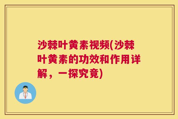 沙棘叶黄素视频(沙棘叶黄素的功效和作用详解，一探究竟)