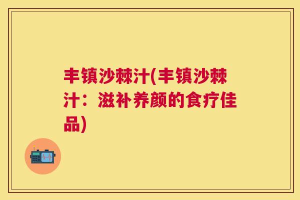丰镇沙棘汁(丰镇沙棘汁：滋补养颜的食疗佳品)