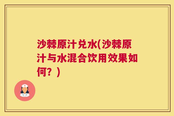 沙棘原汁兑水(沙棘原汁与水混合饮用效果如何？)