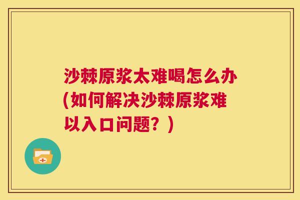 沙棘原浆太难喝怎么办(如何解决沙棘原浆难以入口问题？)