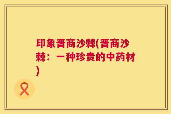印象晋商沙棘(晋商沙棘：一种珍贵的中药材)