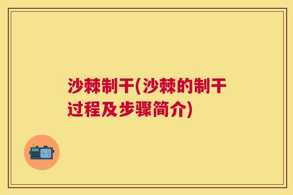 沙棘制干(沙棘的制干过程及步骤简介)