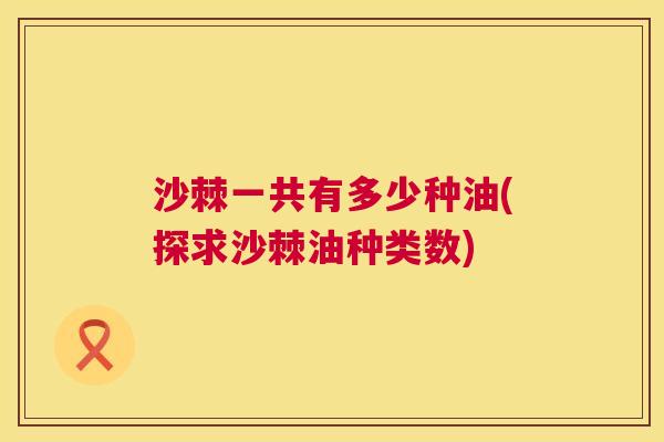 沙棘一共有多少种油(探求沙棘油种类数)