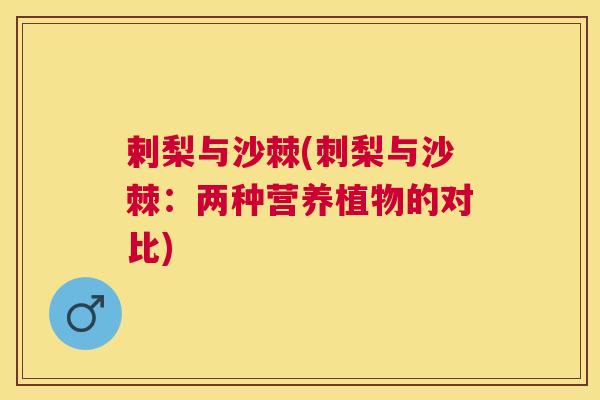 剌梨与沙棘(刺梨与沙棘：两种营养植物的对比)