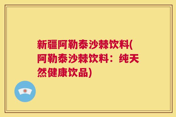 新疆阿勒泰沙棘饮料(阿勒泰沙棘饮料：纯天然健康饮品)