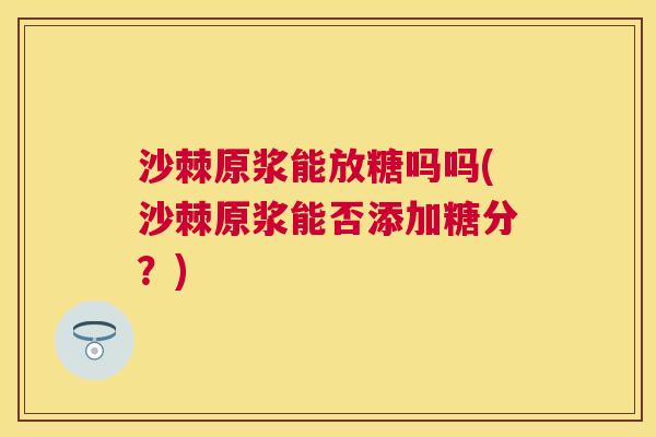 沙棘原浆能放糖吗吗(沙棘原浆能否添加糖分？)