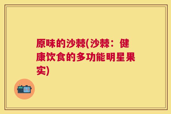 原味的沙棘(沙棘：健康饮食的多功能明星果实)