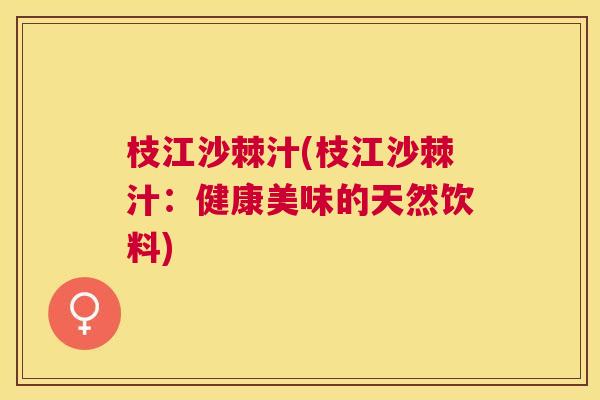 枝江沙棘汁(枝江沙棘汁：健康美味的天然饮料)
