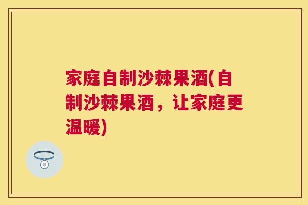 家庭自制沙棘果酒(自制沙棘果酒，让家庭更温暖)