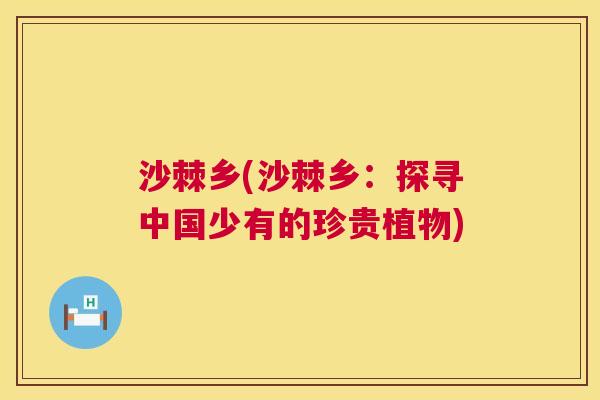 沙棘乡(沙棘乡：探寻中国少有的珍贵植物)
