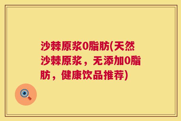 沙棘原浆0脂肪(天然沙棘原浆，无添加0脂肪，健康饮品推荐)