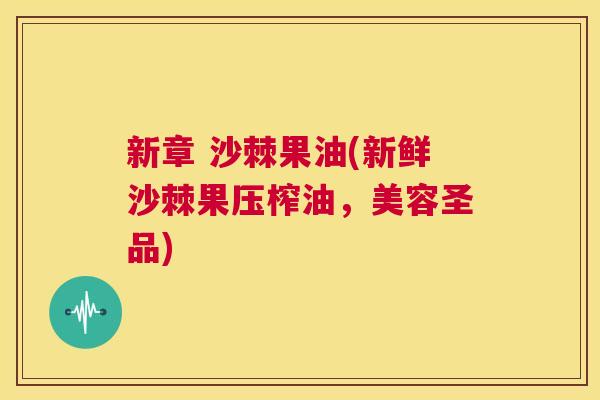 新章 沙棘果油(新鲜沙棘果压榨油，美容圣品)