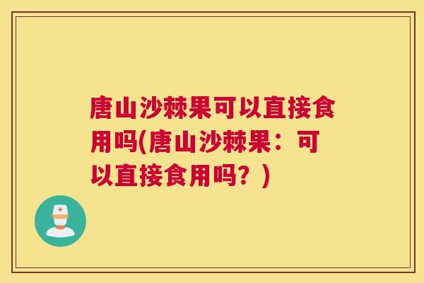 唐山沙棘果可以直接食用吗(唐山沙棘果：可以直接食用吗？)
