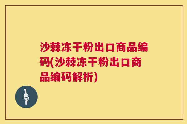 沙棘冻干粉出口商品编码(沙棘冻干粉出口商品编码解析)