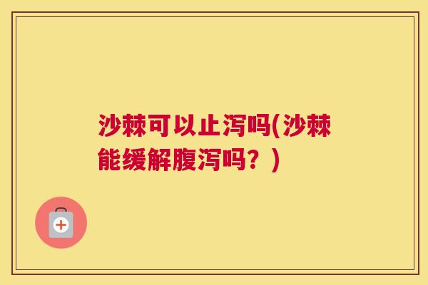 沙棘可以止泻吗(沙棘能缓解腹泻吗？)