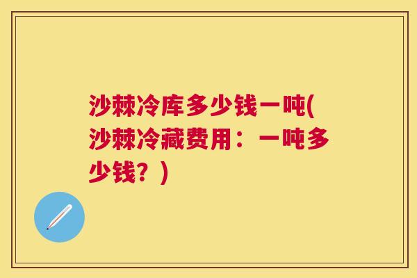 沙棘冷库多少钱一吨(沙棘冷藏费用：一吨多少钱？)