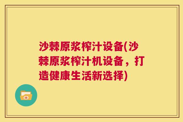 沙棘原浆榨汁设备(沙棘原浆榨汁机设备，打造健康生活新选择)