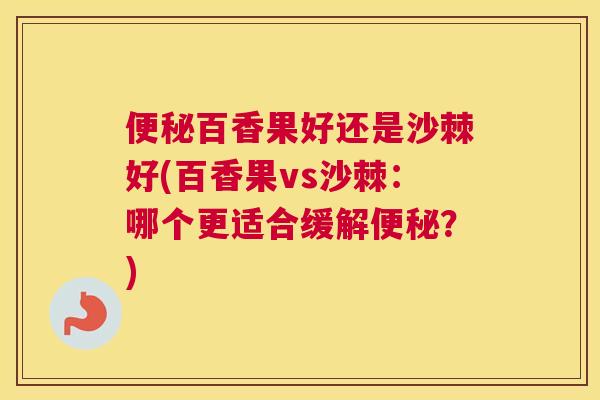 便秘百香果好还是沙棘好(百香果vs沙棘：哪个更适合缓解便秘？)