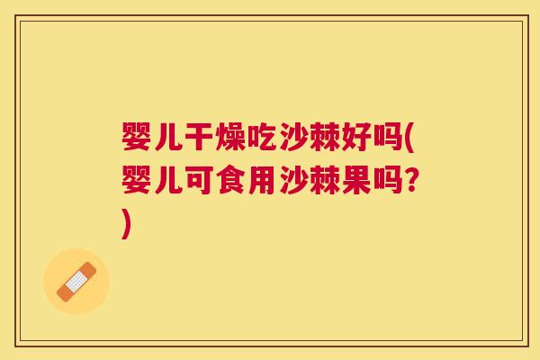 婴儿干燥吃沙棘好吗(婴儿可食用沙棘果吗？)