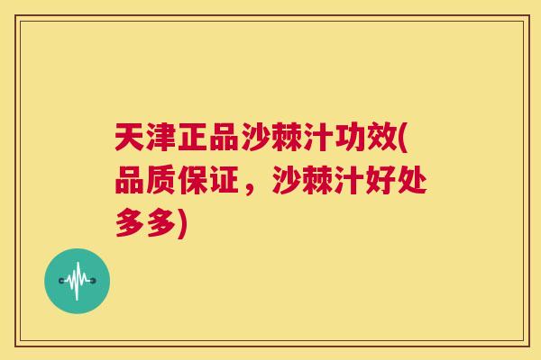 天津正品沙棘汁功效(品质保证，沙棘汁好处多多)