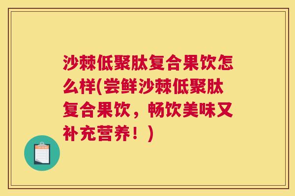 沙棘低聚肽复合果饮怎么样(尝鲜沙棘低聚肽复合果饮，畅饮美味又补充营养！)