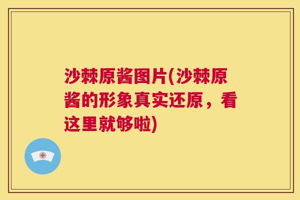 沙棘原酱图片(沙棘原酱的形象真实还原,看这里就够啦) 沙棘原酱图片(沙棘原酱的形象真实还原,看这里就够啦)