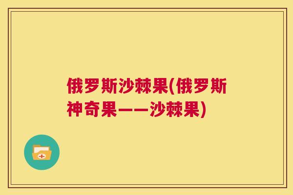 俄罗斯沙棘果(俄罗斯神奇果——沙棘果)