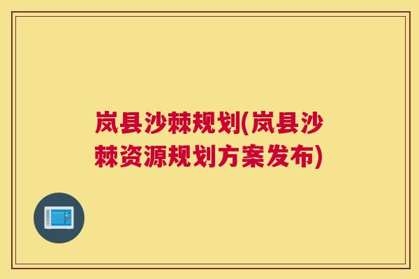 岚县沙棘规划(岚县沙棘资源规划方案发布)