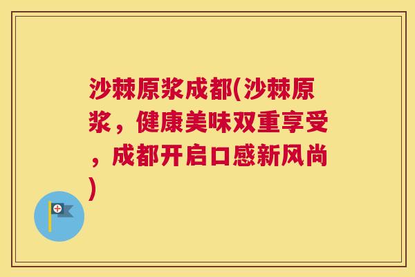 沙棘原浆成都(沙棘原浆，健康美味双重享受，成都开启口感新风尚)