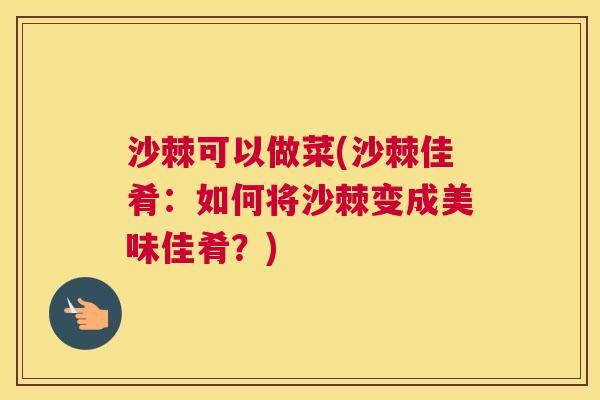 沙棘可以做菜(沙棘佳肴：如何将沙棘变成美味佳肴？)