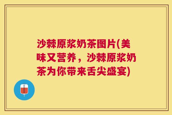 沙棘原浆奶茶图片(美味又营养，沙棘原浆奶茶为你带来舌尖盛宴)