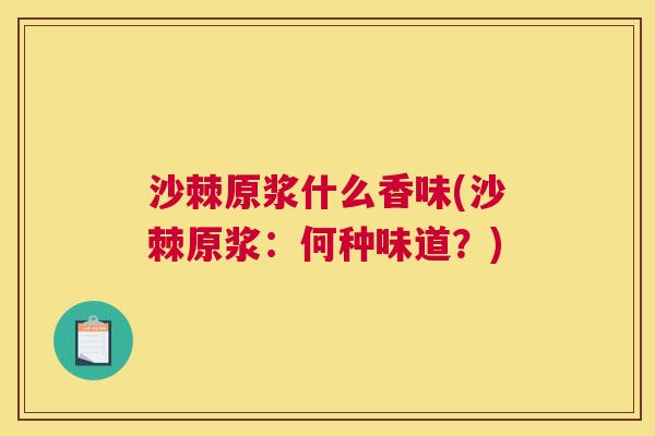 沙棘原浆什么香味(沙棘原浆：何种味道？)