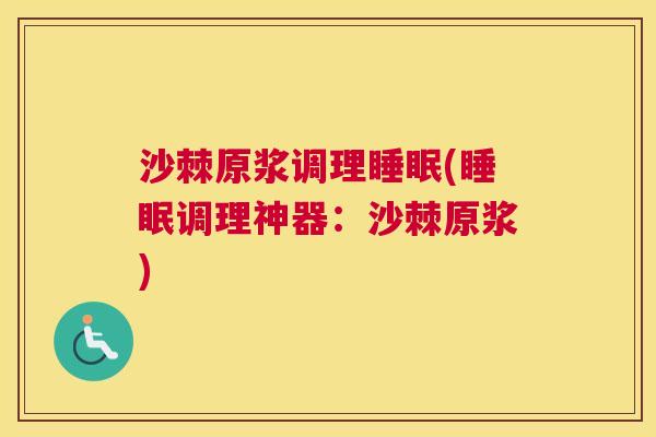 沙棘原浆调理睡眠(睡眠调理神器：沙棘原浆)