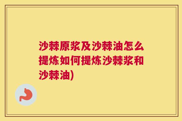 沙棘原浆及沙棘油怎么提炼如何提炼沙棘浆和沙棘油)