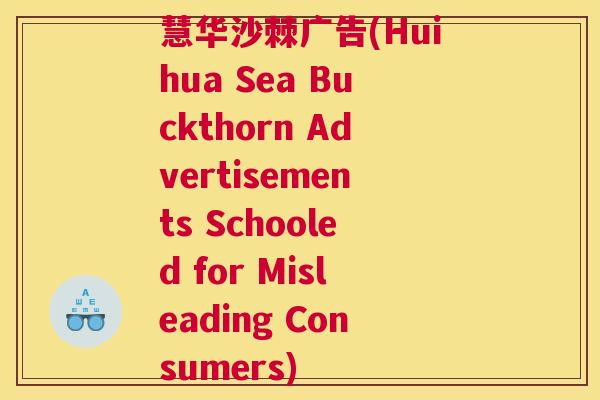 慧华沙棘广告(Huihua Sea Buckthorn Advertisements Schooled for Misleading Consumers)