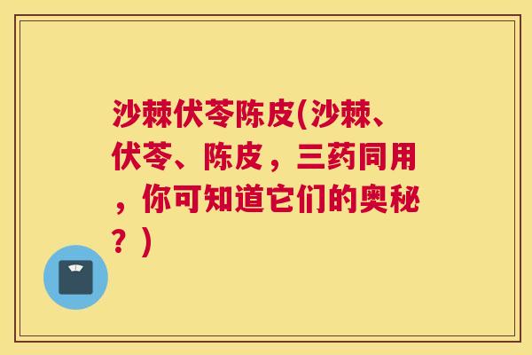 沙棘伏苓陈皮(沙棘、伏苓、陈皮，三药同用，你可知道它们的奥秘？)