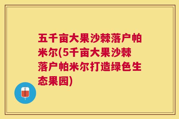 五千亩大果沙棘落户帕米尔(5千亩大果沙棘落户帕米尔打造绿色生态果园)